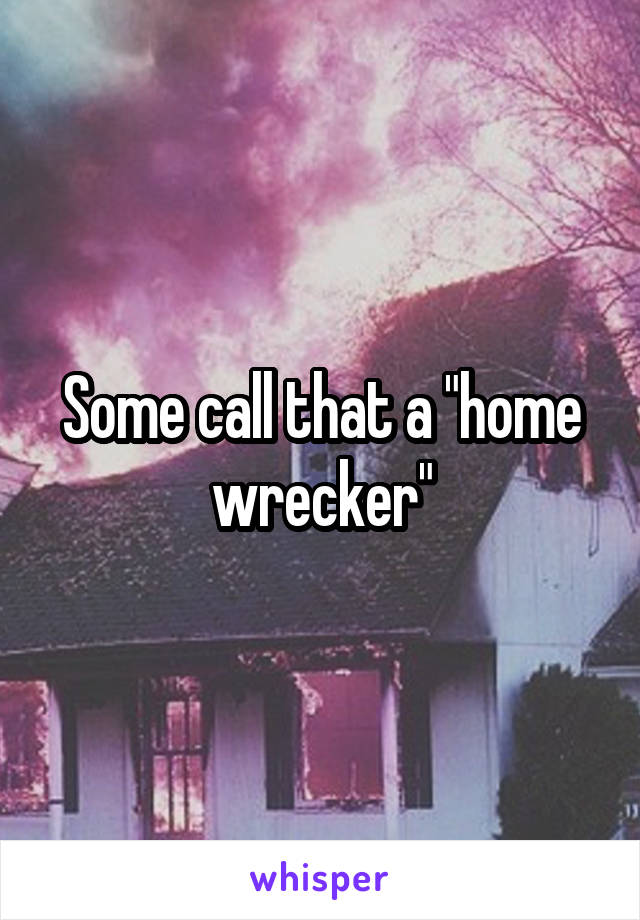 Some call that a "home wrecker"