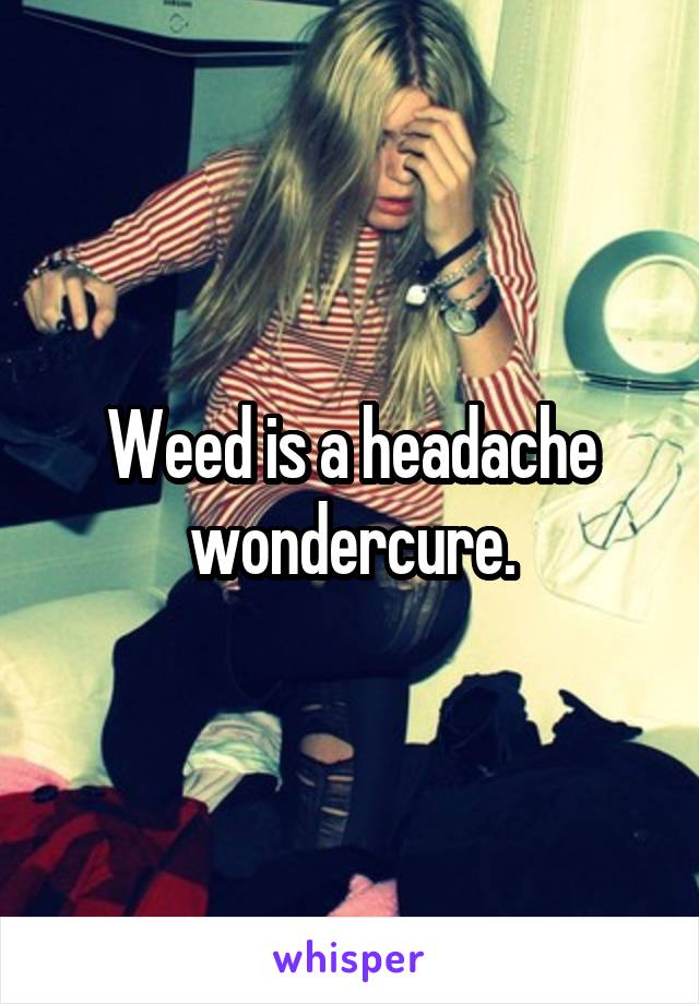 Weed is a headache wondercure.