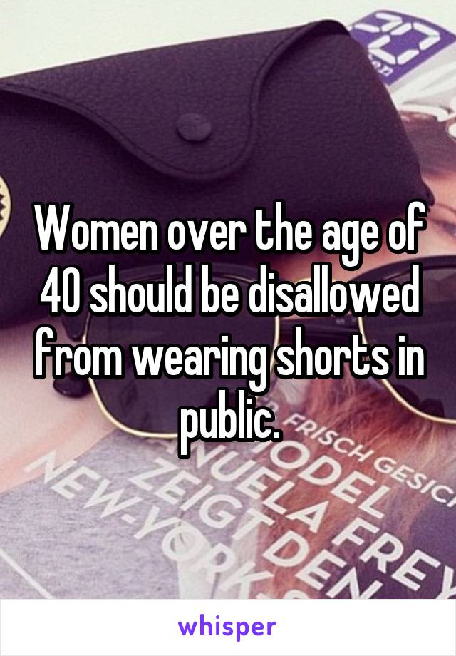 Women over the age of 40 should be disallowed from wearing shorts in public.