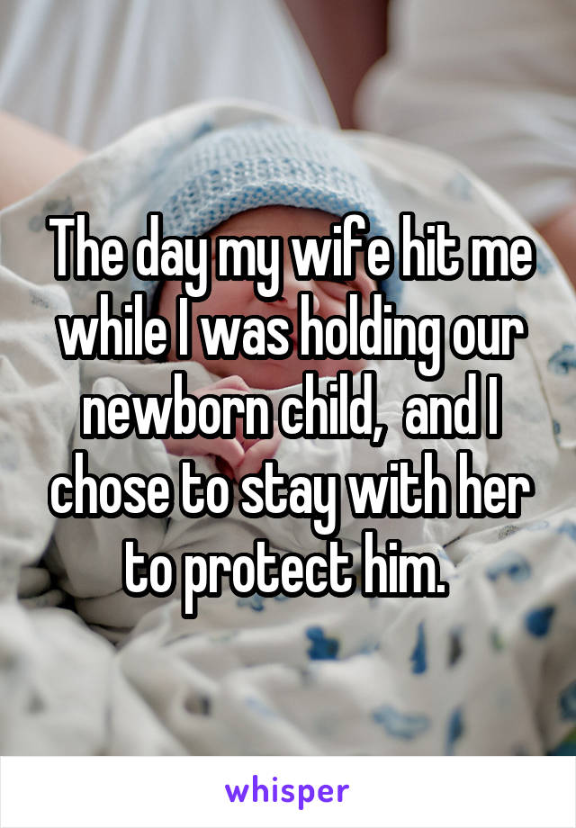 The day my wife hit me while I was holding our newborn child,  and I chose to stay with her to protect him. 