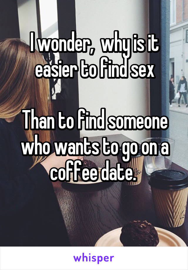 I wonder,  why is it easier to find sex

Than to find someone who wants to go on a coffee date. 

