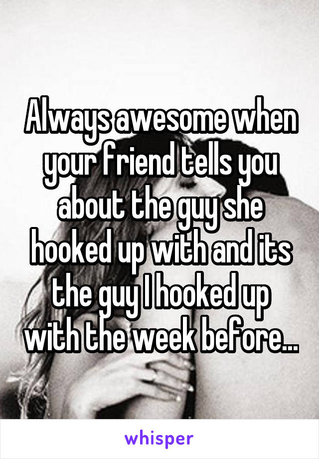 Always awesome when your friend tells you about the guy she hooked up with and its the guy I hooked up with the week before...