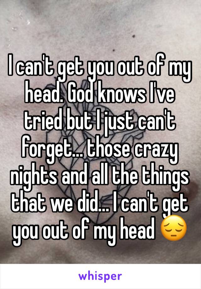 I can't get you out of my head. God knows I've tried but I just can't forget... those crazy nights and all the things that we did... I can't get you out of my head 😔