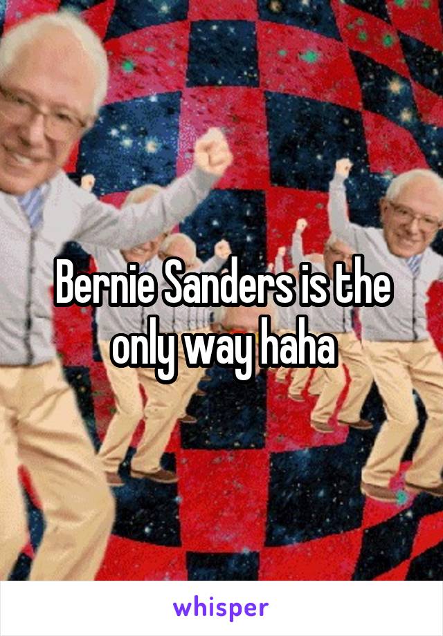 Bernie Sanders is the only way haha