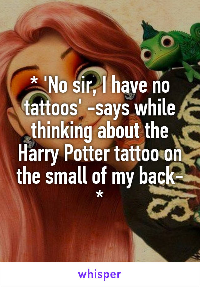 * 'No sir, I have no tattoos' -says while thinking about the Harry Potter tattoo on the small of my back- *