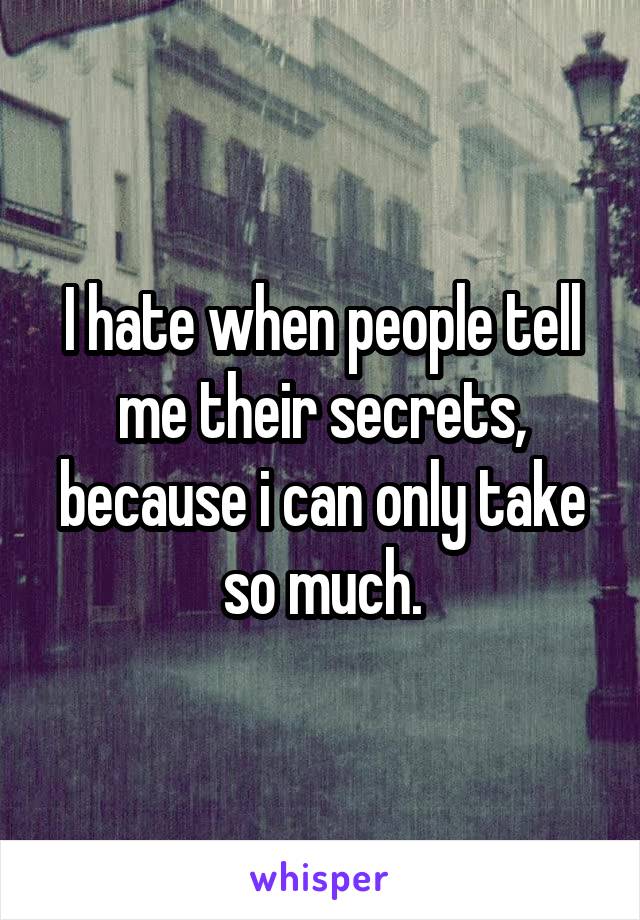 I hate when people tell me their secrets, because i can only take so much.