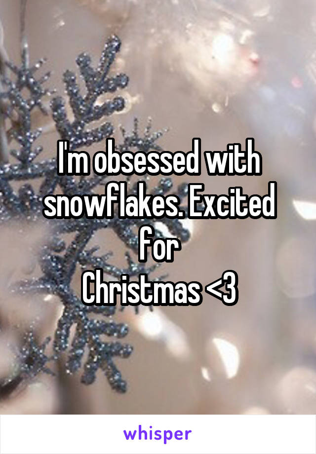 I'm obsessed with snowflakes. Excited for
Christmas <3