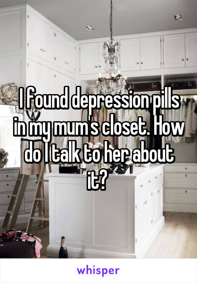 I found depression pills in my mum's closet. How do I talk to her about it? 