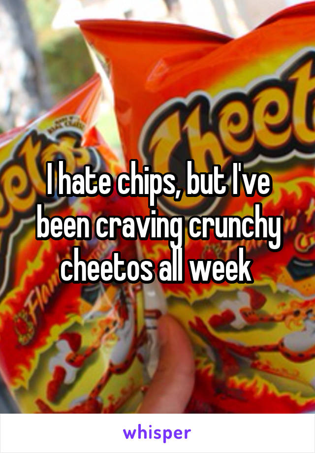 I hate chips, but I've been craving crunchy cheetos all week 