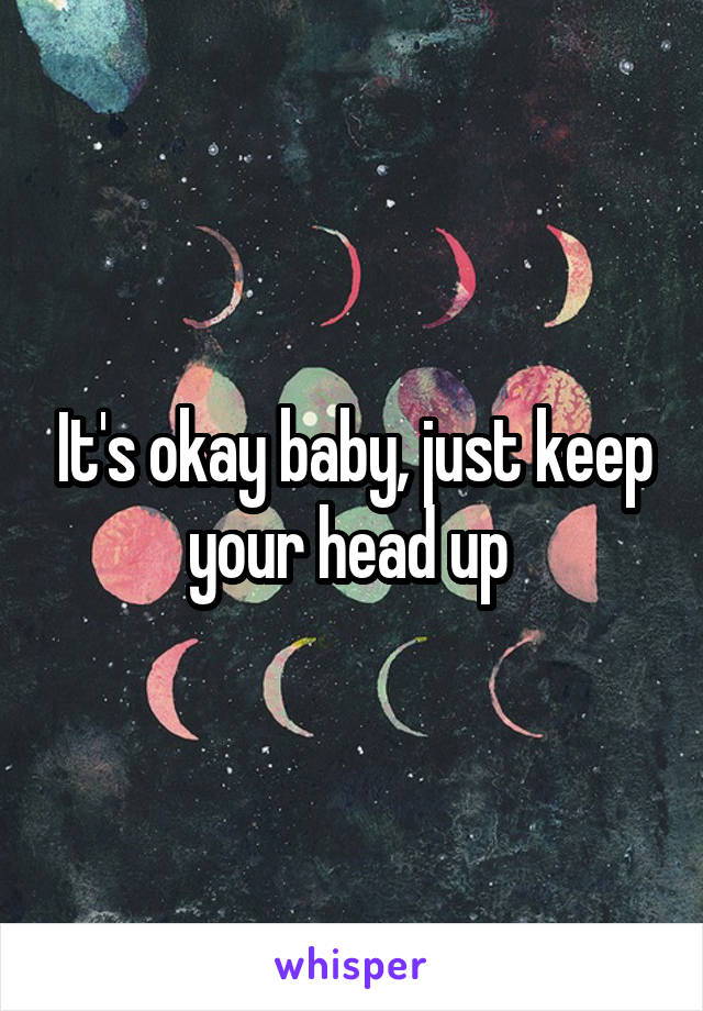 It's okay baby, just keep your head up 