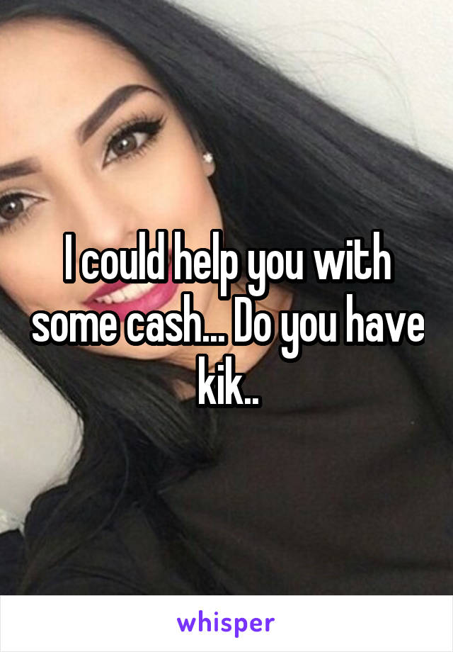 I could help you with some cash... Do you have kik..