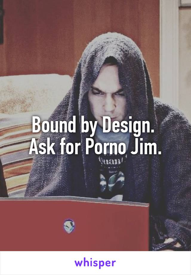 Bound by Design. 
Ask for Porno Jim.