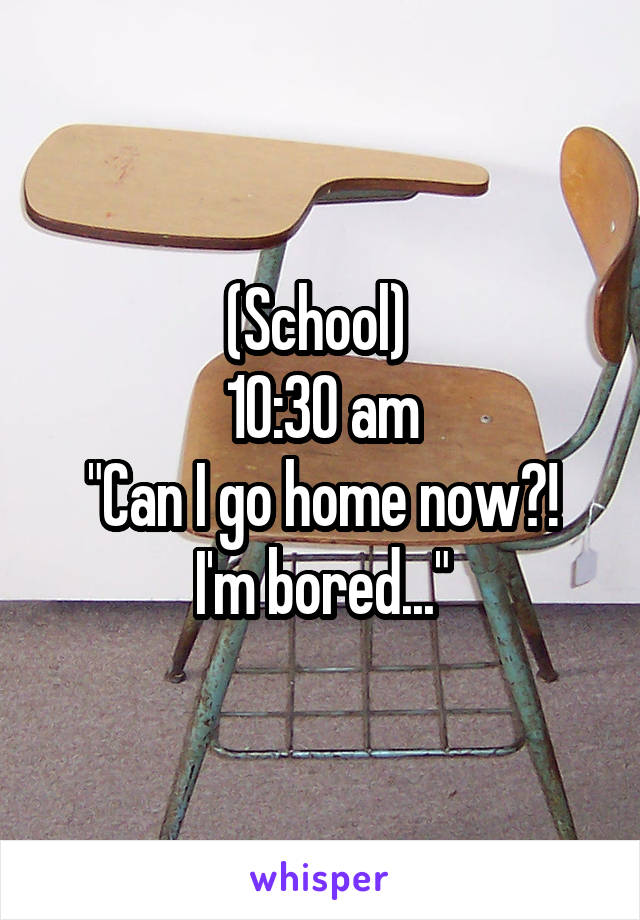 (School) 
10:30 am
"Can I go home now?! I'm bored..."