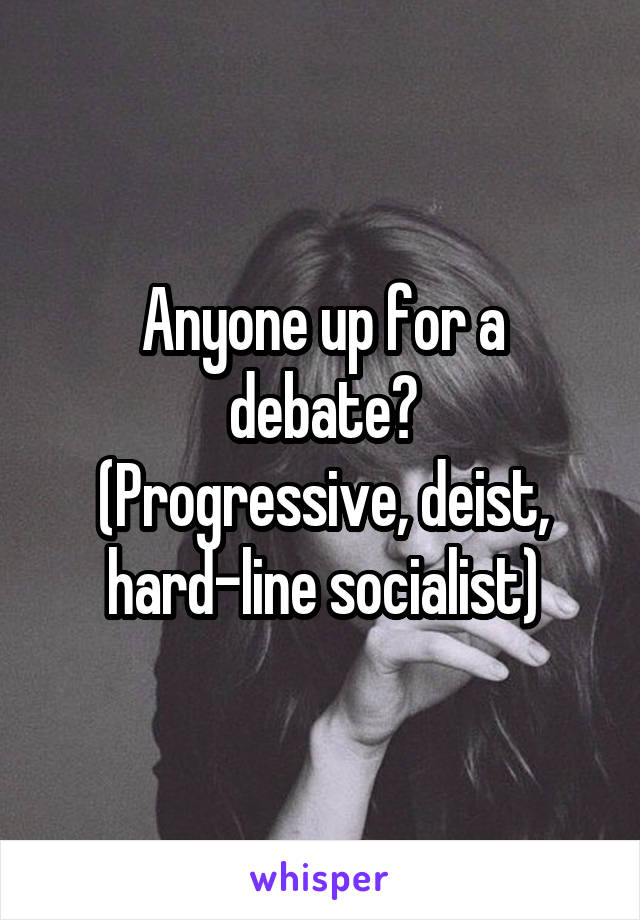 Anyone up for a debate?
(Progressive, deist, hard-line socialist)