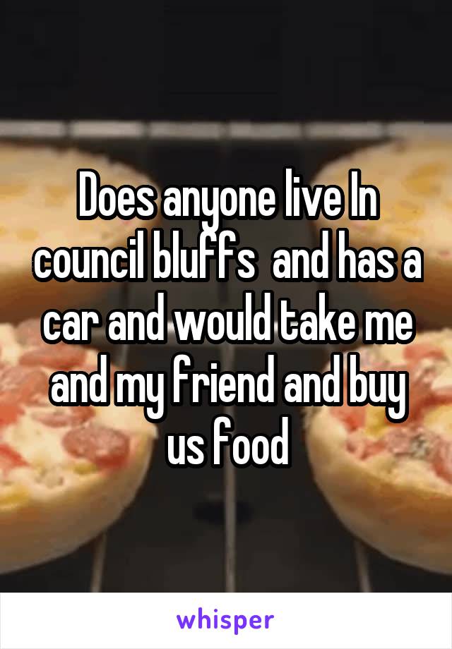 Does anyone live In council bluffs  and has a car and would take me and my friend and buy us food