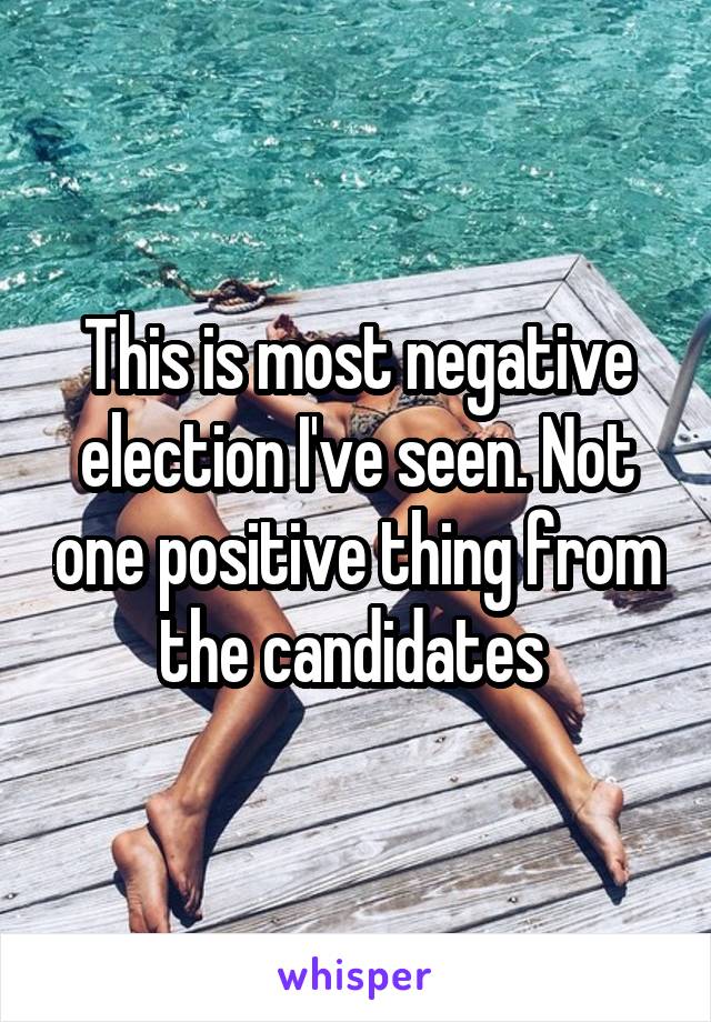 This is most negative election I've seen. Not one positive thing from the candidates 