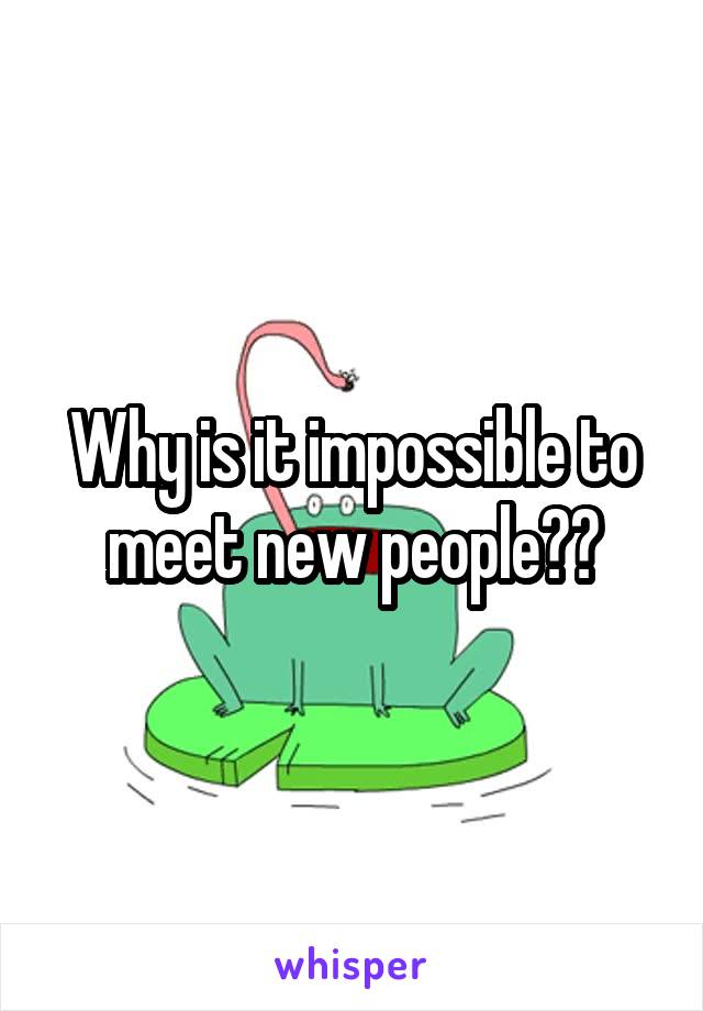 Why is it impossible to meet new people??