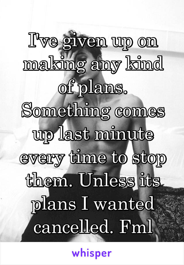 I've given up on making any kind of plans. Something comes up last minute every time to stop them. Unless its plans I wanted cancelled. Fml