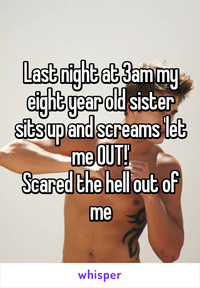 Last night at 3am my eight year old sister sits up and screams 'let me OUT!'
Scared the hell out of me