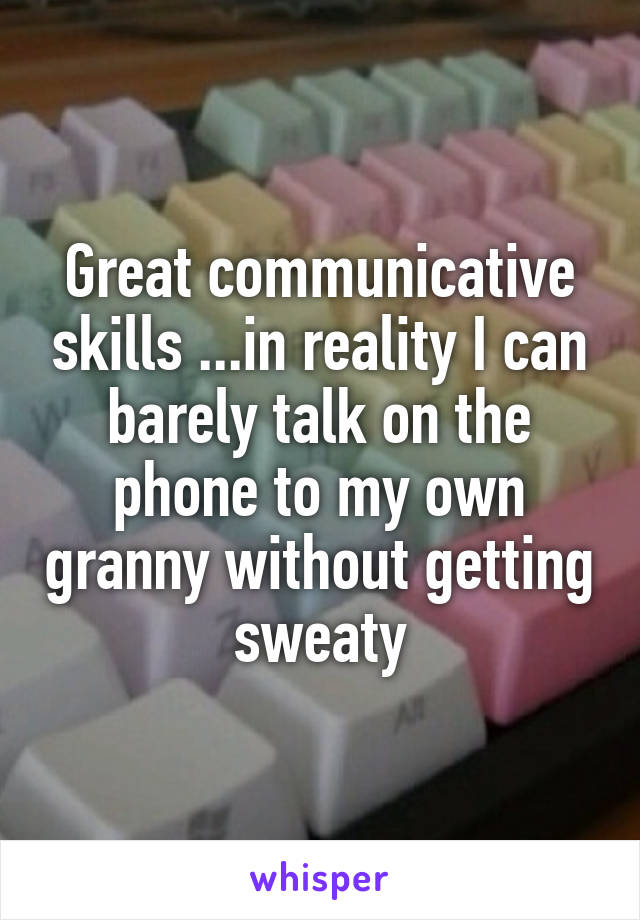 Great communicative skills ...in reality I can barely talk on the phone to my own granny without getting sweaty