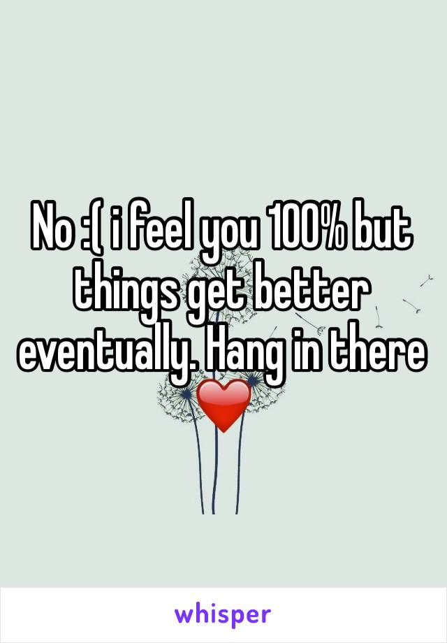No :( i feel you 100% but things get better eventually. Hang in there ❤️