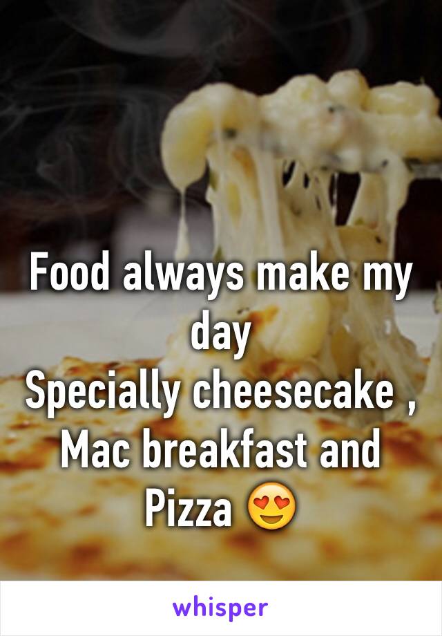 Food always make my day 
Specially cheesecake , Mac breakfast and Pizza 😍