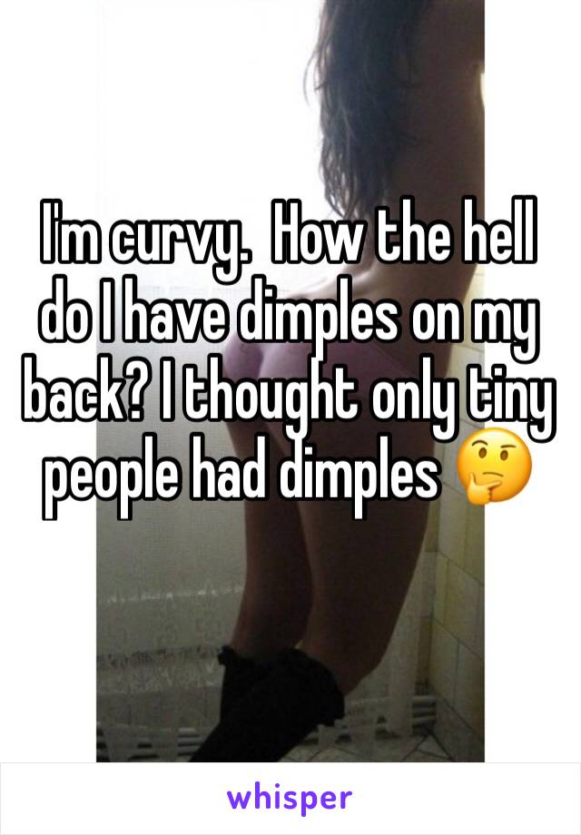 I'm curvy.  How the hell do I have dimples on my back? I thought only tiny people had dimples 🤔