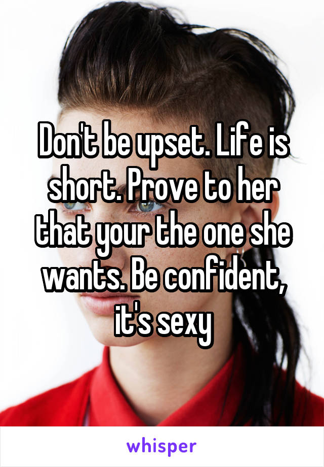 Don't be upset. Life is short. Prove to her that your the one she wants. Be confident, it's sexy