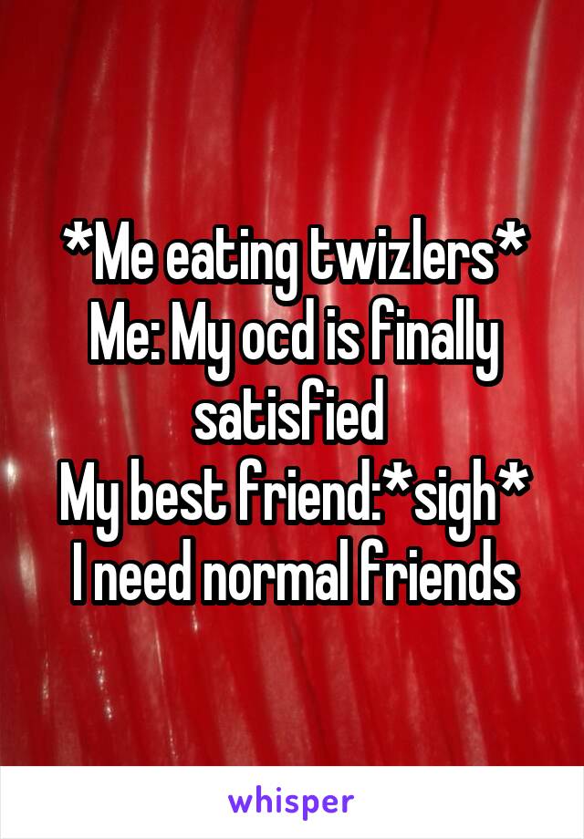 *Me eating twizlers*
Me: My ocd is finally satisfied 
My best friend:*sigh* I need normal friends
