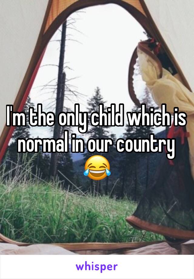 I'm the only child which is normal in our country 😂 