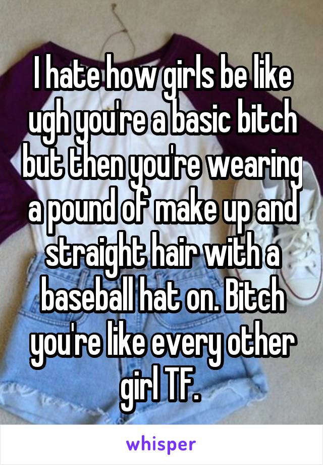 I hate how girls be like ugh you're a basic bitch but then you're wearing a pound of make up and straight hair with a baseball hat on. Bitch you're like every other girl TF. 