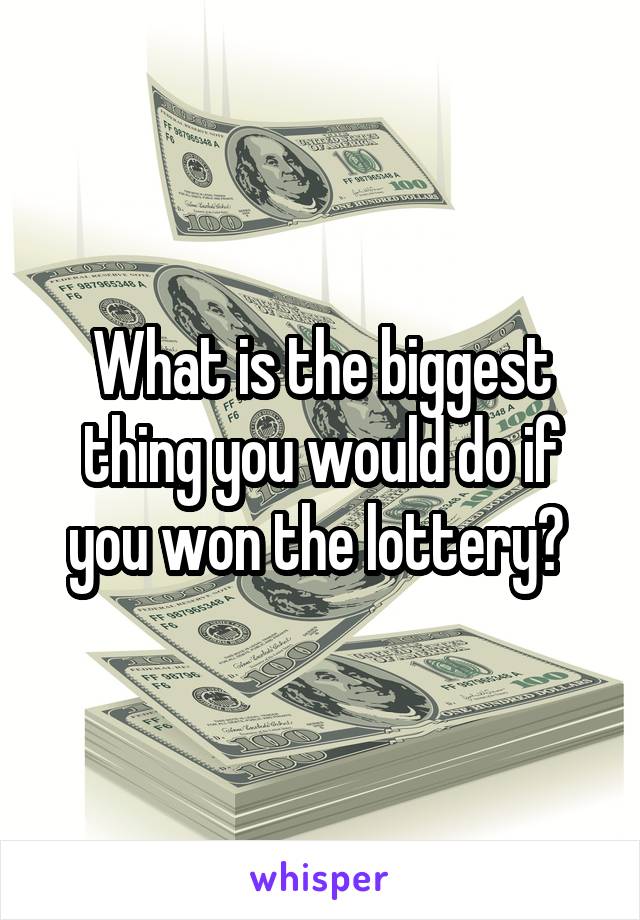 What is the biggest thing you would do if you won the lottery? 