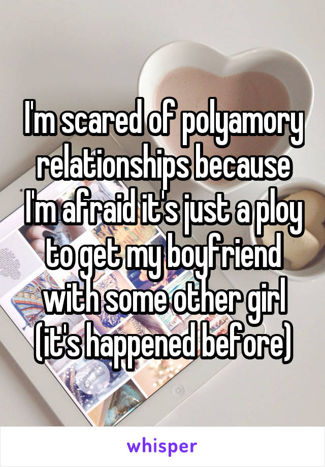 I'm scared of polyamory relationships because I'm afraid it's just a ploy to get my boyfriend with some other girl (it's happened before)