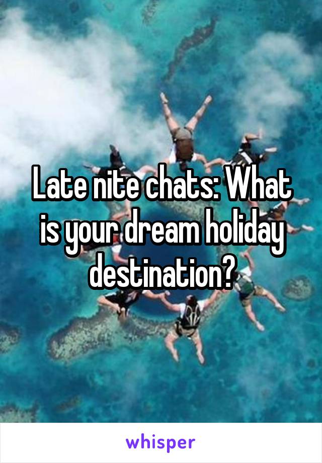 Late nite chats: What is your dream holiday destination?