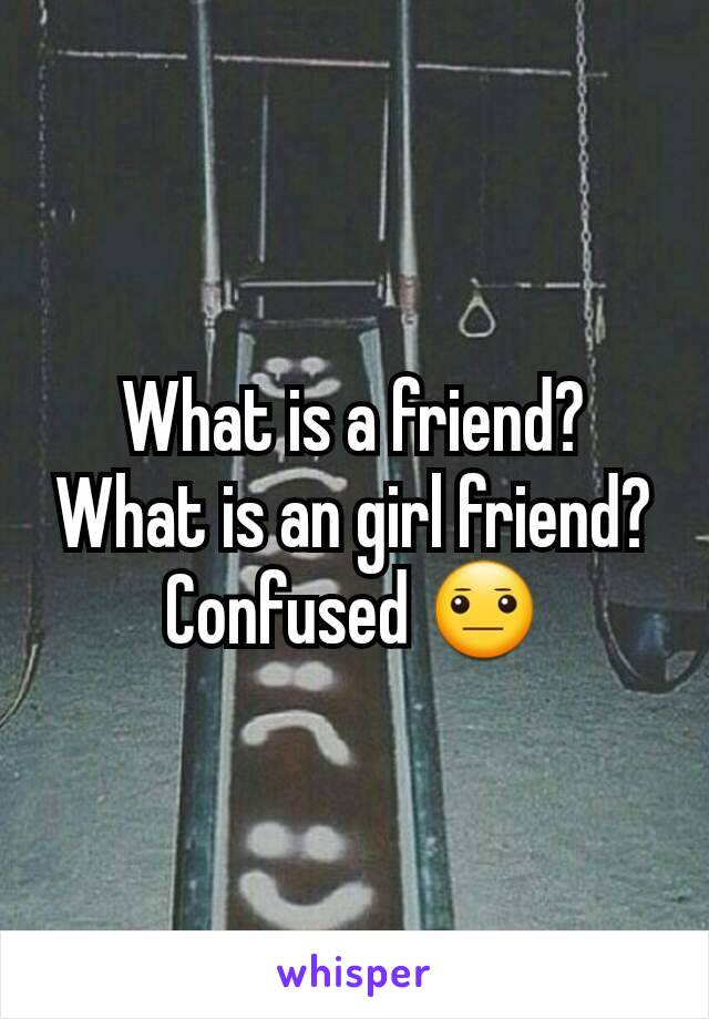 What is a friend?          What is an girl friend? Confused 😐