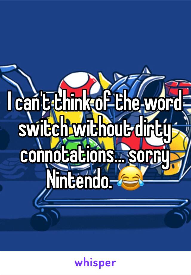 I can't think of the word switch without dirty connotations... sorry Nintendo. 😂