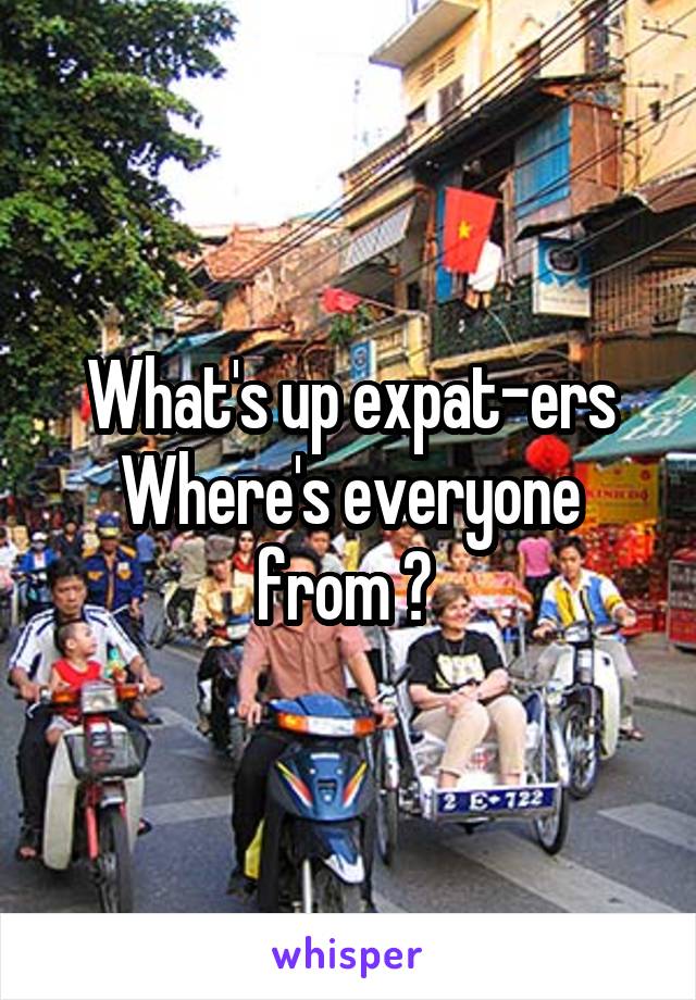 What's up expat-ers
Where's everyone from ? 