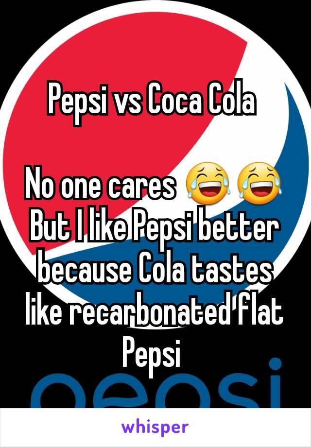 Pepsi vs Coca Cola 

No one cares 😂😂
But I like Pepsi better because Cola tastes like recarbonated flat Pepsi 