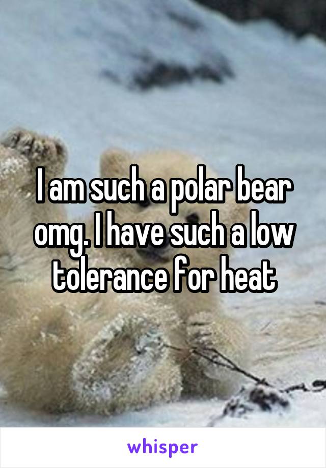 I am such a polar bear omg. I have such a low tolerance for heat