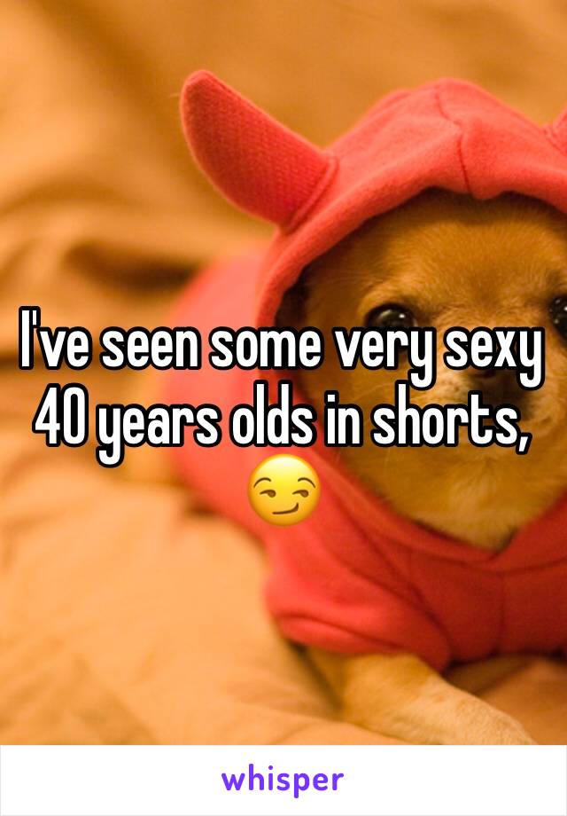 I've seen some very sexy 40 years olds in shorts, 😏