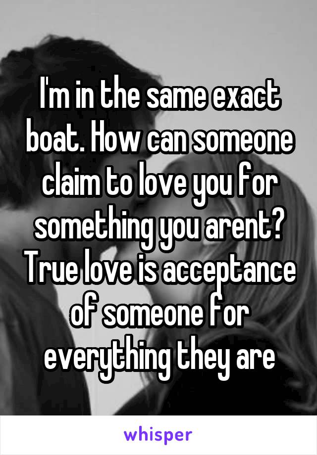 I'm in the same exact boat. How can someone claim to love you for something you arent? True love is acceptance of someone for everything they are