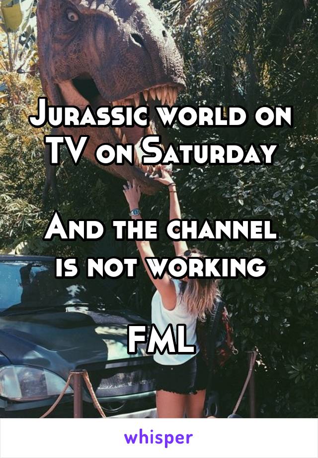 Jurassic world on TV on Saturday

And the channel is not working

FML