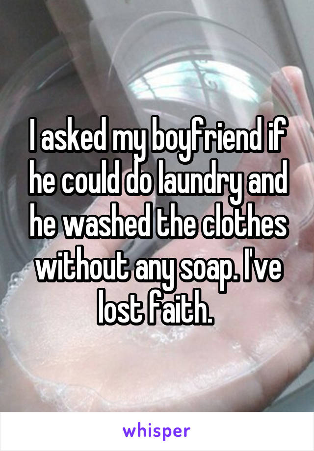 I asked my boyfriend if he could do laundry and he washed the clothes without any soap. I've lost faith. 