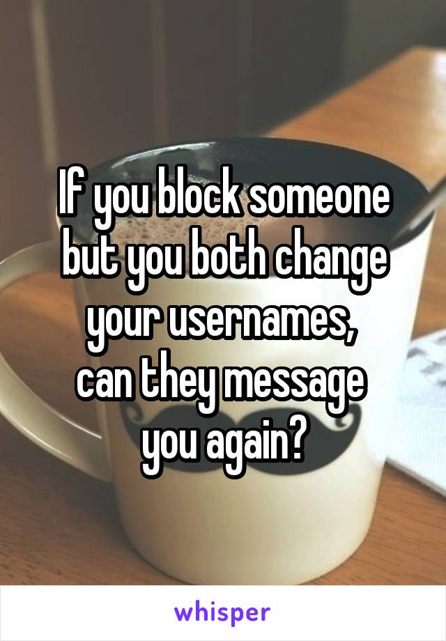 If you block someone but you both change your usernames, 
can they message 
you again?