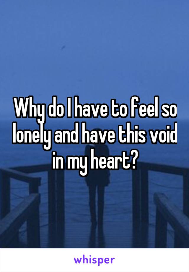 Why do I have to feel so lonely and have this void in my heart?