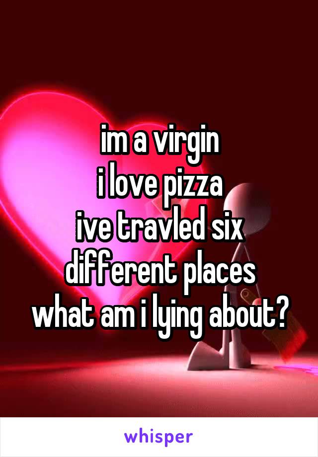 im a virgin
i love pizza
ive travled six different places
what am i lying about?