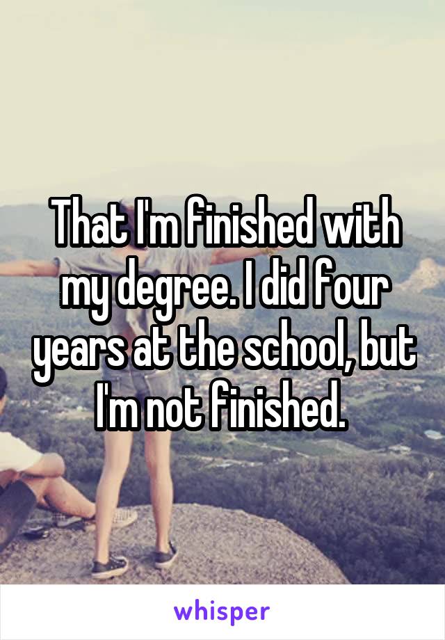 That I'm finished with my degree. I did four years at the school, but I'm not finished. 