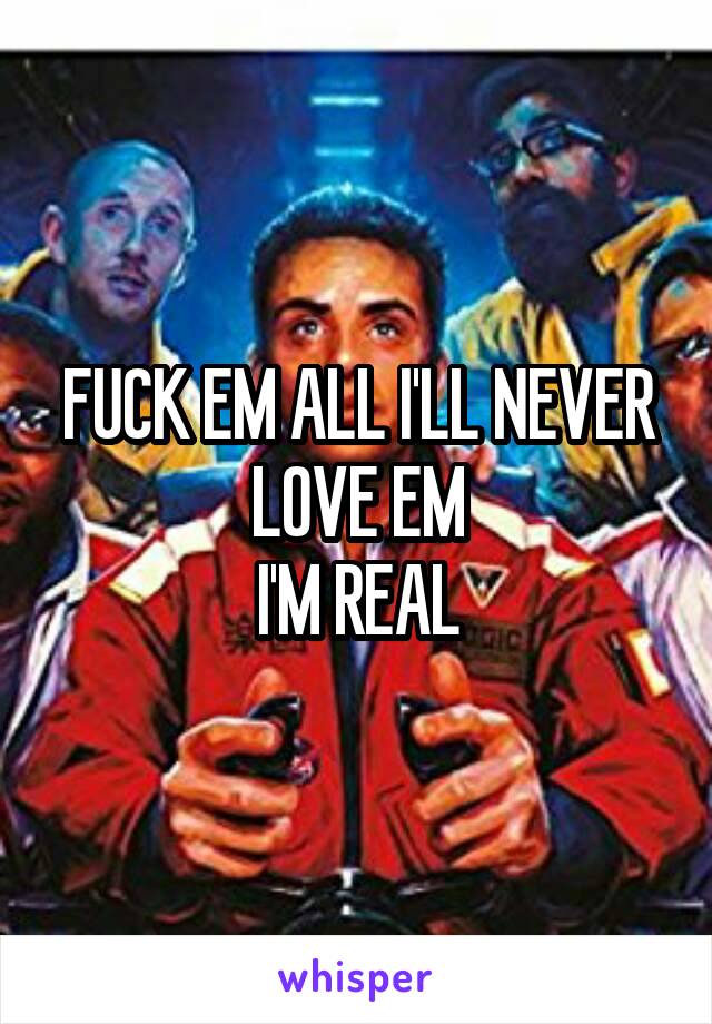 FUCK EM ALL I'LL NEVER LOVE EM
I'M REAL