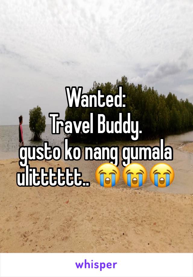 Wanted: 
Travel Buddy. 
gusto ko nang gumala ulitttttt.. 😭😭😭