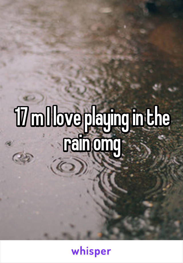 17 m I love playing in the rain omg